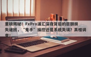 重磅揭秘！FxPro浦汇深夜背后的巨额损失谜团，“鬼手”操控还是系统失误？真相调查！