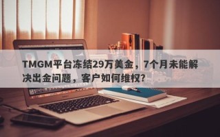 TMGM平台冻结29万美金，7个月未能解决出金问题，客户如何维权？