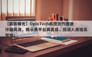 【最新曝光】OpixTech辰德合作遭遇诈骗风波，揭示黑平台真面目，投资人需提高警惕！