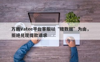 万腾Vatee平台客服以“赌数据”为由，拒绝兑现提款请求