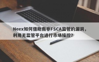 Neex如何借助南非FSCA监管的漏洞，利用无监管平台进行市场操控？