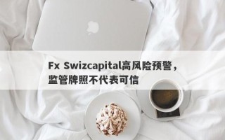 Fx Swizcapital高风险预警，监管牌照不代表可信