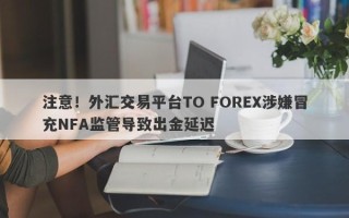 注意！外汇交易平台TO FOREX涉嫌冒充NFA监管导致出金延迟