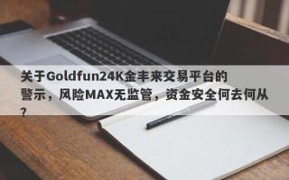 关于Goldfun24K金丰来交易平台的警示，风险MAX无监管，资金安全何去何从？