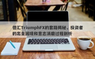 德汇TriumphFX的套路揭秘，投资者的出金困境和意志消磨过程剖析