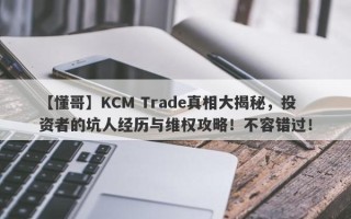 【懂哥】KCM Trade真相大揭秘，投资者的坑人经历与维权攻略！不容错过！