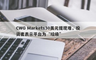 CWG Markets30美元提现难，投资者表示平台为“垃圾”