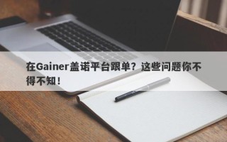 在Gainer盖诺平台跟单？这些问题你不得不知！