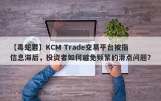 【毒蛇君】KCM Trade交易平台被指信息滞后，投资者如何避免频繁的滑点问题？