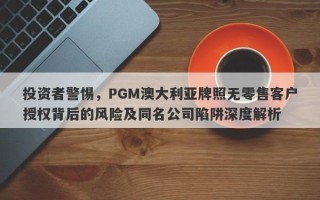 投资者警惕，PGM澳大利亚牌照无零售客户授权背后的风险及同名公司陷阱深度解析