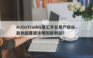 ActivTrades爱汇平台用户投诉，盈利后遭遇违规扣除利润？