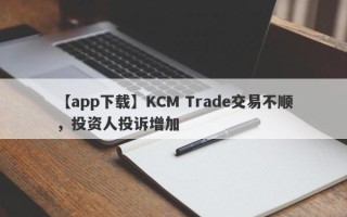 【app下载】KCM Trade交易不顺，投资人投诉增加