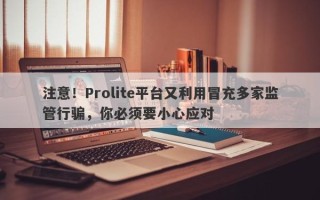 注意！Prolite平台又利用冒充多家监管行骗，你必须要小心应对