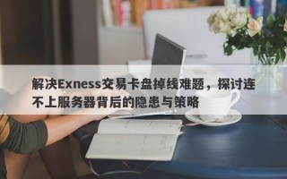 解决Exness交易卡盘掉线难题，探讨连不上服务器背后的隐患与策略