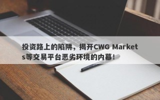 投资路上的陷阱，揭开CWG Markets等交易平台恶劣环境的内幕！