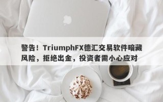 警告！TriumphFX德汇交易软件暗藏风险，拒绝出金，投资者需小心应对