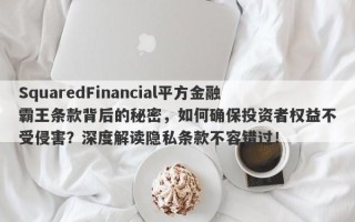 SquaredFinancial平方金融霸王条款背后的秘密，如何确保投资者权益不受侵害？深度解读隐私条款不容错过！