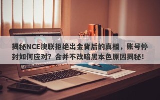 揭秘NCE澳联拒绝出金背后的真相，账号停封如何应对？合并不改暗黑本色原因揭秘！