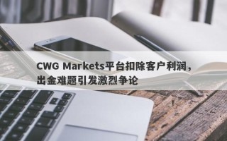 CWG Markets平台扣除客户利润，出金难题引发激烈争论