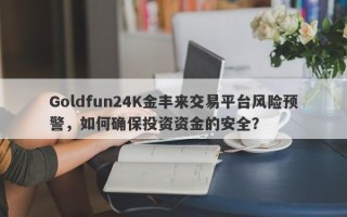 Goldfun24K金丰来交易平台风险预警，如何确保投资资金的安全？