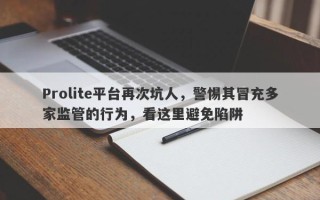 Prolite平台再次坑人，警惕其冒充多家监管的行为，看这里避免陷阱