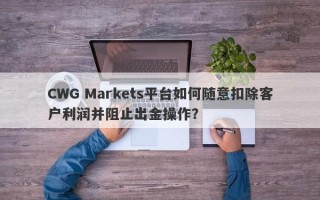 CWG Markets平台如何随意扣除客户利润并阻止出金操作？