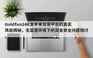 Goldfun24K金丰来交易平台的真实风险揭秘，无监管环境下的资金安全问题探讨。