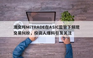 澳交所MiTRADE在ASIC监管下频现交易纠纷，投资人爆料引发关注