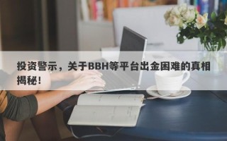 投资警示，关于BBH等平台出金困难的真相揭秘！