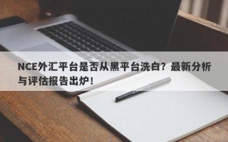 NCE外汇平台是否从黑平台洗白？最新分析与评估报告出炉！