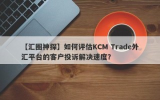 【汇圈神探】如何评估KCM Trade外汇平台的客户投诉解决速度？