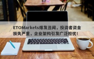 ETOMarkets爆发丑闻，投资者资金损失严重，企业架构引发广泛担忧！