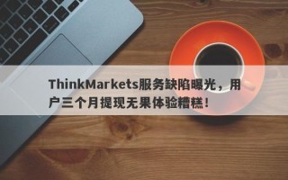 ThinkMarkets服务缺陷曝光，用户三个月提现无果体验糟糕！