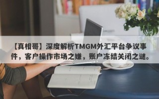 【真相哥】深度解析TMGM外汇平台争议事件，客户操作市场之嫌，账户冻结关闭之谜。