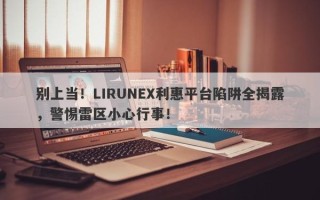 别上当！LIRUNEX利惠平台陷阱全揭露，警惕雷区小心行事！