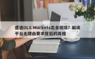 遭遇DLS Markets出金困境？解读平台无理由要求背后的真相