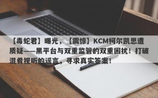 【毒蛇君】曝光，【震惊】KCM柯尔凯思遭质疑——黑平台与双重监管的双重困扰！打破混肴视听的谣言，寻求真实答案！