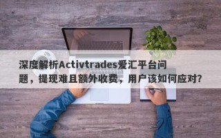 深度解析Activtrades爱汇平台问题，提现难且额外收费，用户该如何应对？