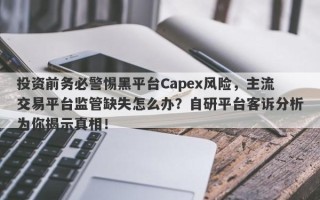 投资前务必警惕黑平台Capex风险，主流交易平台监管缺失怎么办？自研平台客诉分析为你揭示真相！