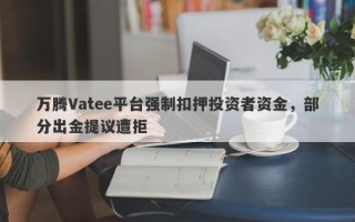 万腾Vatee平台强制扣押投资者资金，部分出金提议遭拒