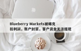 Blueberry Markets被曝克扣利润，账户封禁，客户资金无法提现