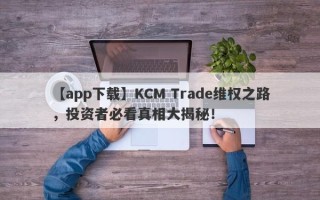 【app下载】KCM Trade维权之路，投资者必看真相大揭秘！