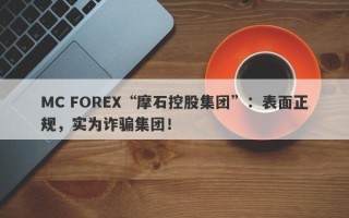 MC FOREX“摩石控股集团”：表面正规，实为诈骗集团！