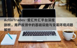 ActivTrades·爱汇外汇平台深度剖析，用户反馈中的基础设施与交易环境问题解析