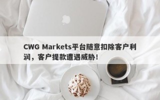 CWG Markets平台随意扣除客户利润，客户提款遭遇威胁！