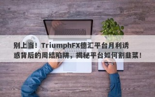 别上当！TriumphFX德汇平台月利诱惑背后的周结陷阱，揭秘平台如何割韭菜！