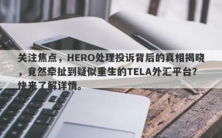 关注焦点，HERO处理投诉背后的真相揭晓，竟然牵扯到疑似重生的TELA外汇平台？快来了解详情。