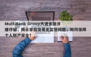 MultiBank Group大通金融涉嫌诈骗，揭示背后交易无监管问题，如何保障个人财产安全？