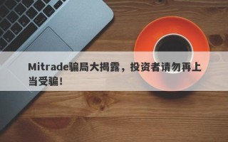 Mitrade骗局大揭露，投资者请勿再上当受骗！