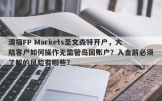 澳福FP Markets圣文森特开户，大陆客户如何操作无监管岛国账户？入金前必须了解的风险有哪些？